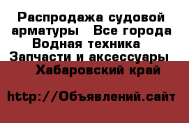 Распродажа судовой арматуры - Все города Водная техника » Запчасти и аксессуары   . Хабаровский край